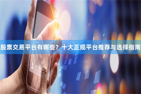股票交易平台有哪些？十大正规平台推荐与选择指南