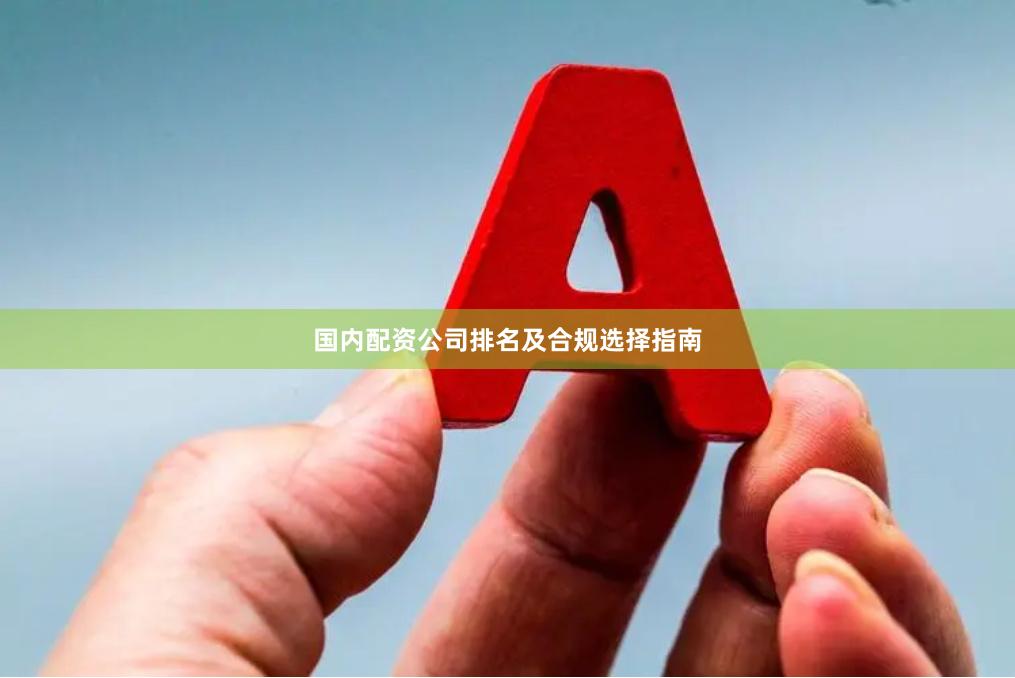 国内配资公司排名及合规选择指南