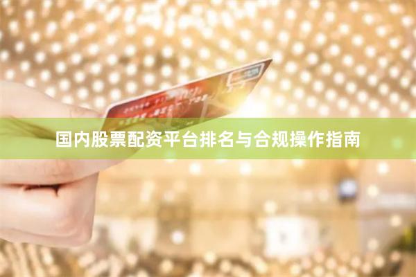 国内股票配资平台排名与合规操作指南